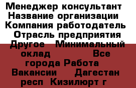 Менеджер-консультант › Название организации ­ Компания-работодатель › Отрасль предприятия ­ Другое › Минимальный оклад ­ 35 000 - Все города Работа » Вакансии   . Дагестан респ.,Кизилюрт г.